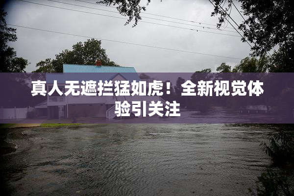 真人无遮拦猛如虎！全新视觉体验引关注