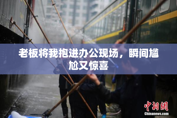老板将我抱进办公现场，瞬间尴尬又惊喜