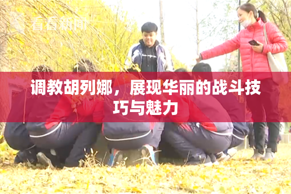 调教胡列娜，展现华丽的战斗技巧与魅力