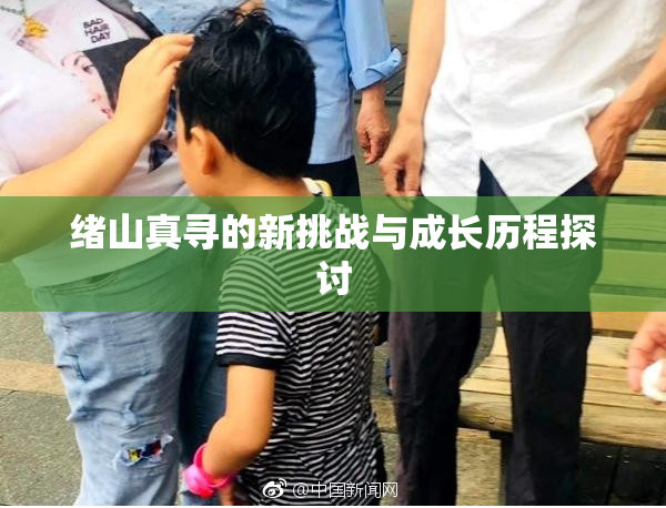 绪山真寻的新挑战与成长历程探讨