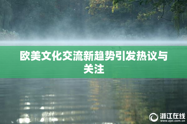 欧美文化交流新趋势引发热议与关注