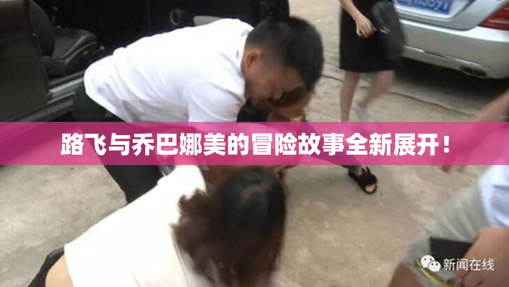 路飞与乔巴娜美的冒险故事全新展开！