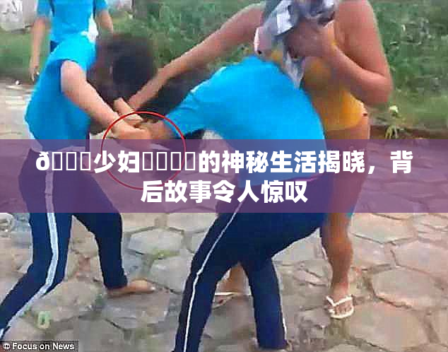 🔞少妇❌‌❌‌的神秘生活揭晓，背后故事令人惊叹