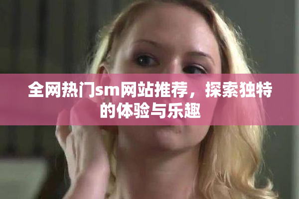 全网热门sm网站推荐，探索独特的体验与乐趣