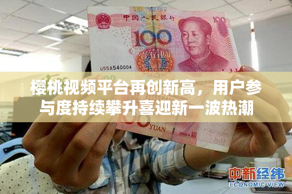 樱桃视频平台再创新高，用户参与度持续攀升喜迎新一波热潮