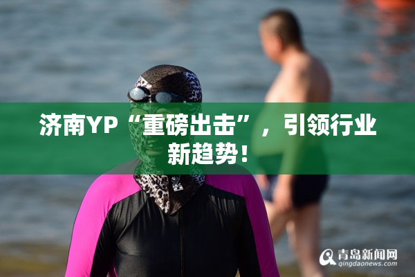 济南YP“重磅出击”，引领行业新趋势！