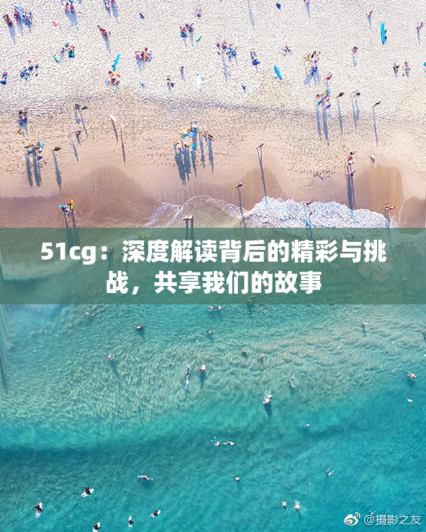 51cg：深度解读背后的精彩与挑战，共享我们的故事