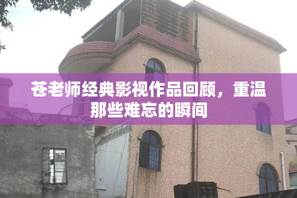 苍老师经典影视作品回顾，重温那些难忘的瞬间
