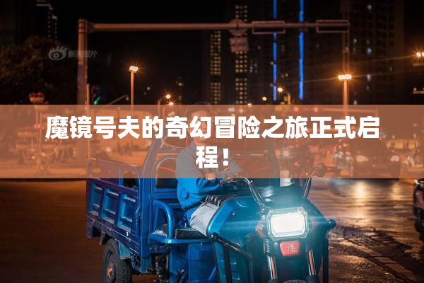 魔镜号夫的奇幻冒险之旅正式启程！