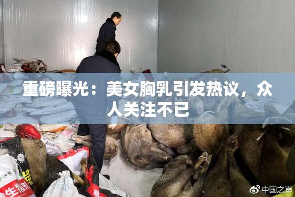 重磅曝光：美女胸乳引发热议，众人关注不已