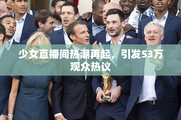 少女直播间热潮再起，引发53万观众热议
