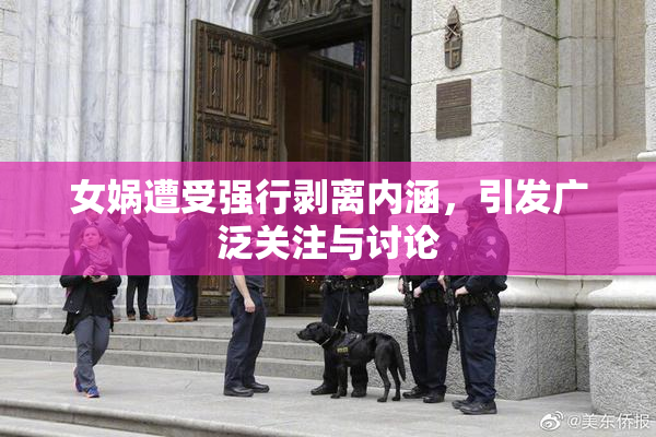 女娲遭受强行剥离内涵，引发广泛关注与讨论
