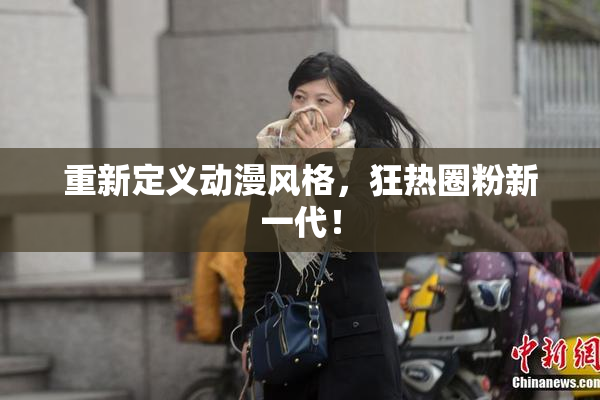 重新定义动漫风格，狂热圈粉新一代！