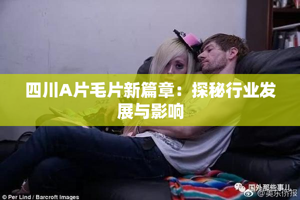 四川A片毛片新篇章：探秘行业发展与影响