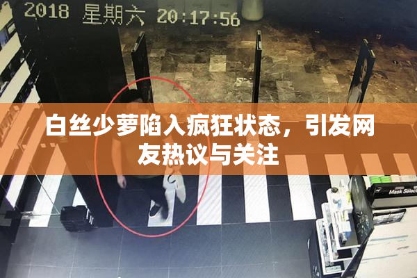 白丝少萝陷入疯狂状态，引发网友热议与关注