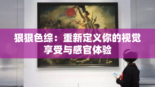 狠狠色综：重新定义你的视觉享受与感官体验