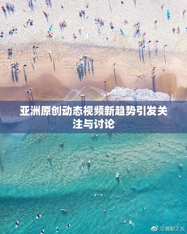 亚洲原创动态视频新趋势引发关注与讨论