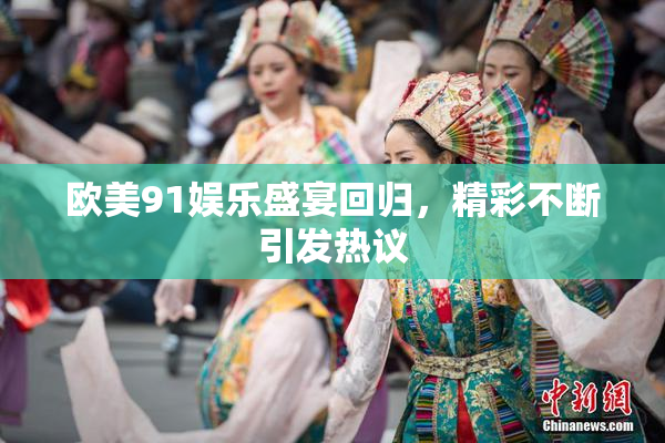 欧美91娱乐盛宴回归，精彩不断引发热议