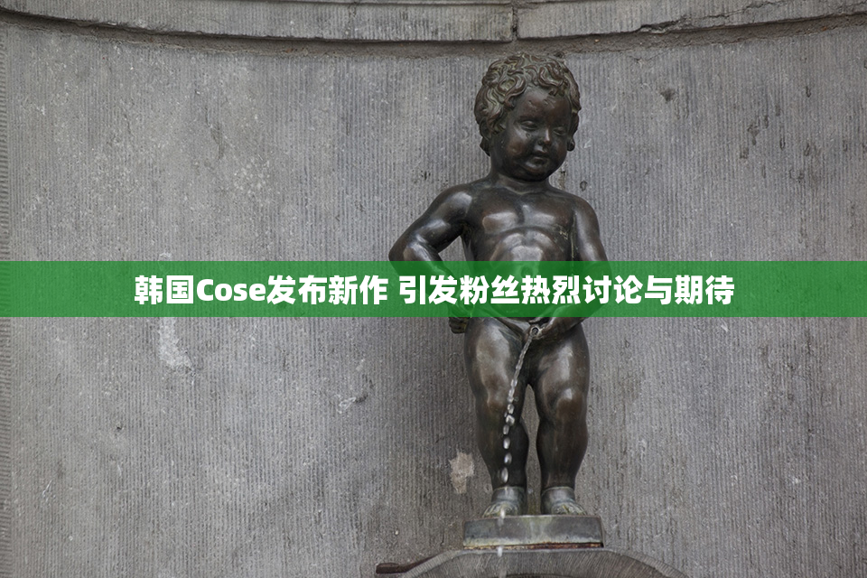 韩国Cose发布新作 引发粉丝热烈讨论与期待