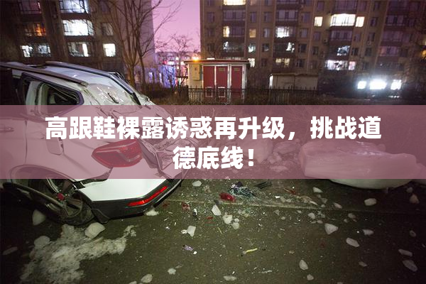 高跟鞋裸露诱惑再升级，挑战道德底线！