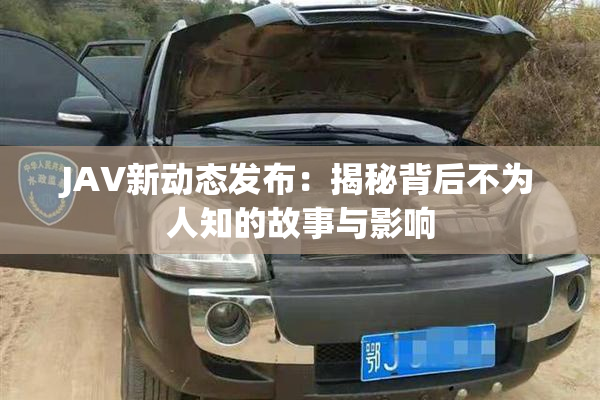 JAV新动态发布：揭秘背后不为人知的故事与影响
