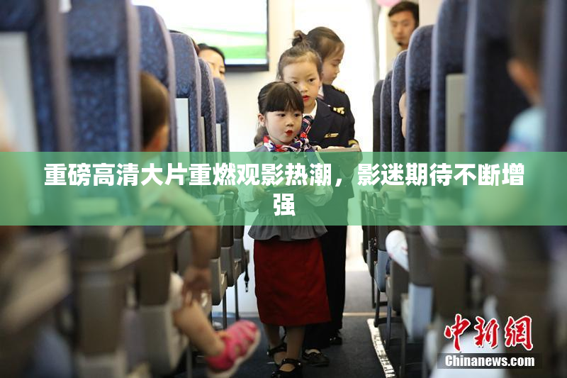 重磅高清大片重燃观影热潮，影迷期待不断增强