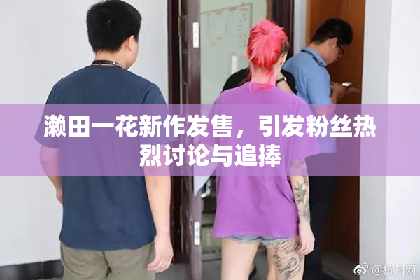濑田一花新作发售，引发粉丝热烈讨论与追捧