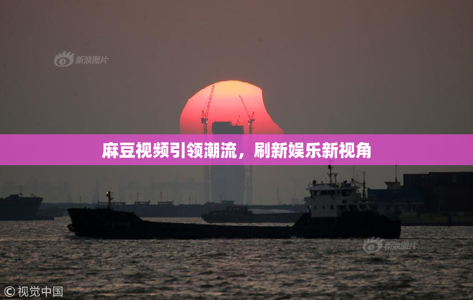 麻豆视频引领潮流，刷新娱乐新视角