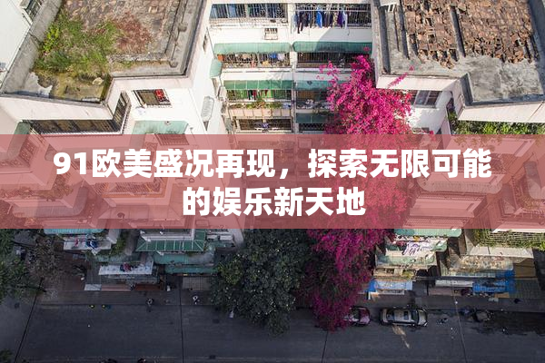 91欧美盛况再现，探索无限可能的娱乐新天地
