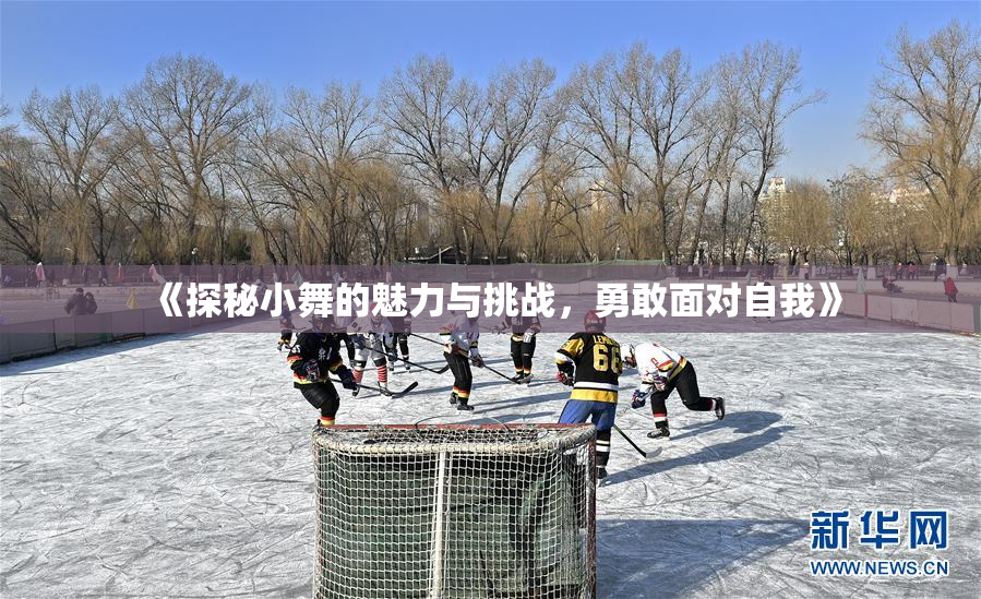 《探秘小舞的魅力与挑战，勇敢面对自我》