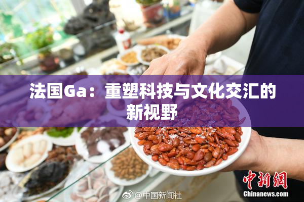 法国Ga：重塑科技与文化交汇的新视野
