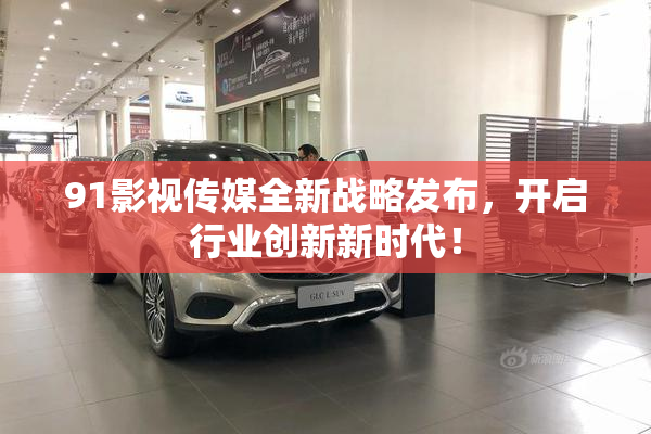91影视传媒全新战略发布，开启行业创新新时代！