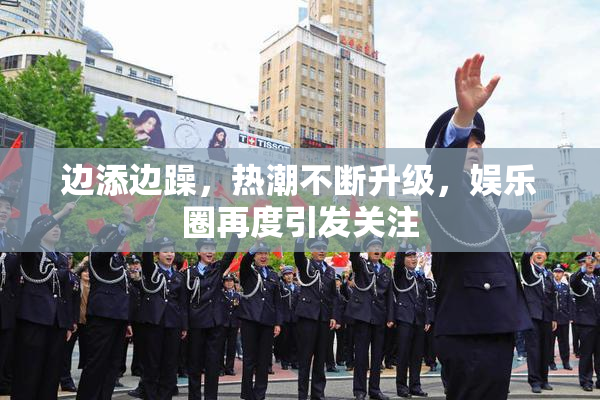 边添边躁，热潮不断升级，娱乐圈再度引发关注
