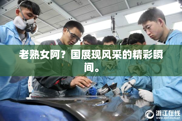 老熟女阿？国展现风采的精彩瞬间。