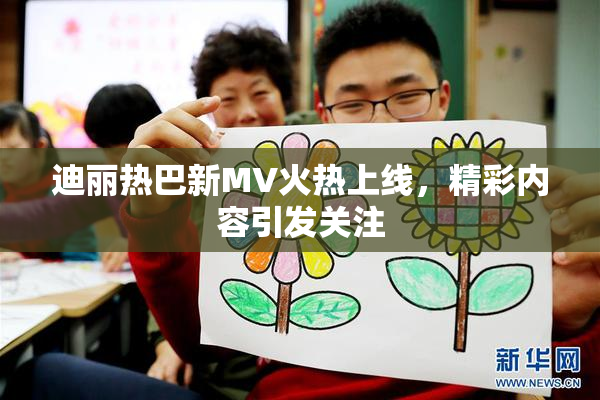 迪丽热巴新MV火热上线，精彩内容引发关注