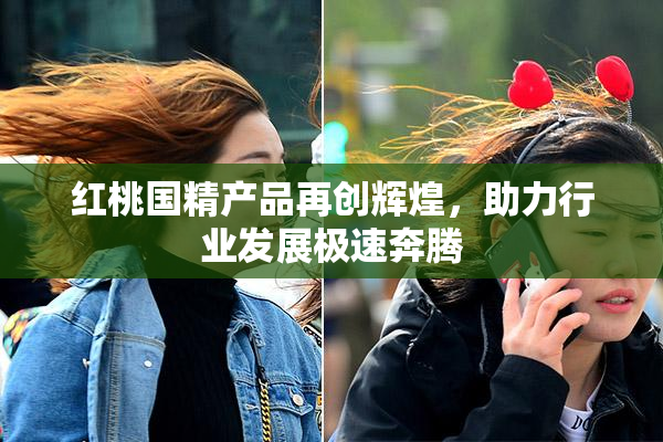 红桃国精产品再创辉煌，助力行业发展极速奔腾