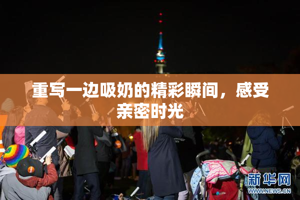 重写一边吸奶的精彩瞬间，感受亲密时光