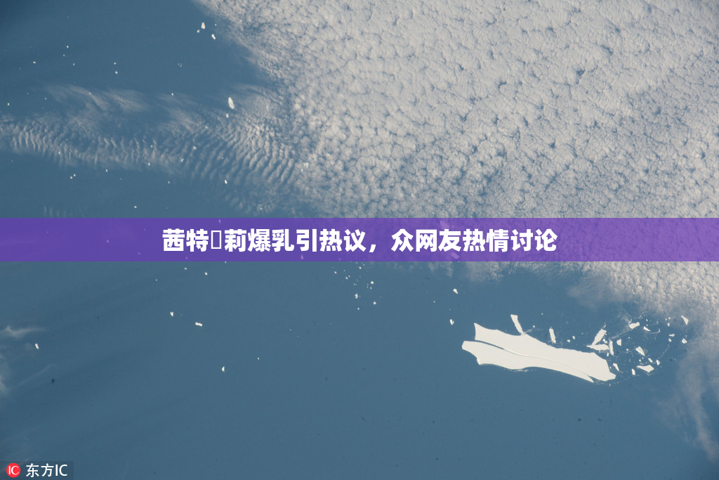 茜特菈莉爆乳引热议，众网友热情讨论