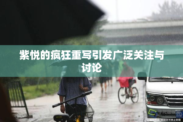 紫悦的疯狂重写引发广泛关注与讨论
