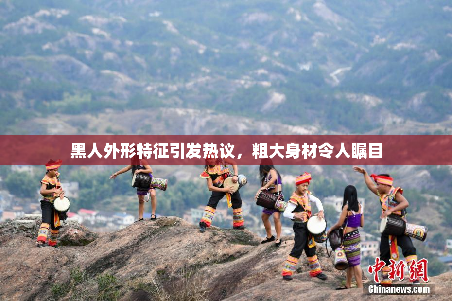 黑人外形特征引发热议，粗大身材令人瞩目
