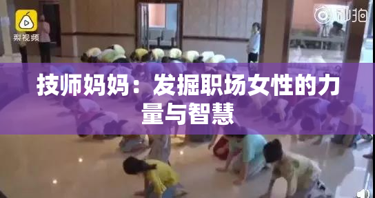 技师妈妈：发掘职场女性的力量与智慧