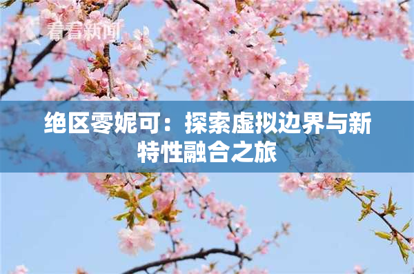 绝区零妮可：探索虚拟边界与新特性融合之旅