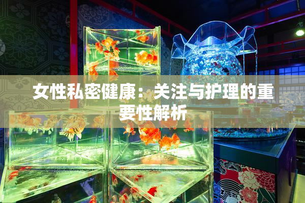 女性私密健康：关注与护理的重要性解析