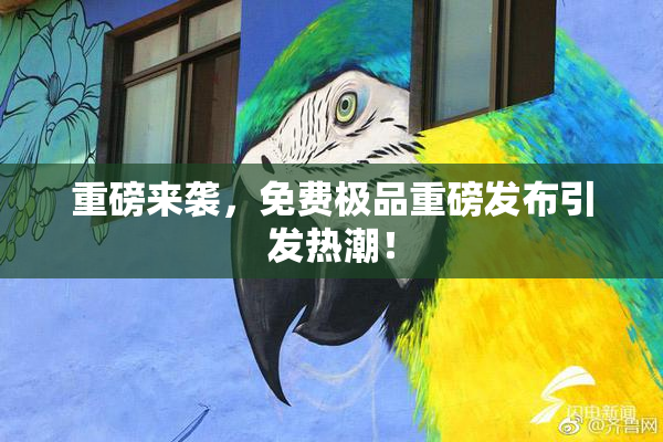 重磅来袭，免费极品重磅发布引发热潮！