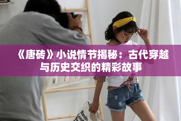 《唐砖》小说情节揭秘：古代穿越与历史交织的精彩故事
