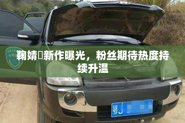 鞠婧祎新作曝光，粉丝期待热度持续升温
