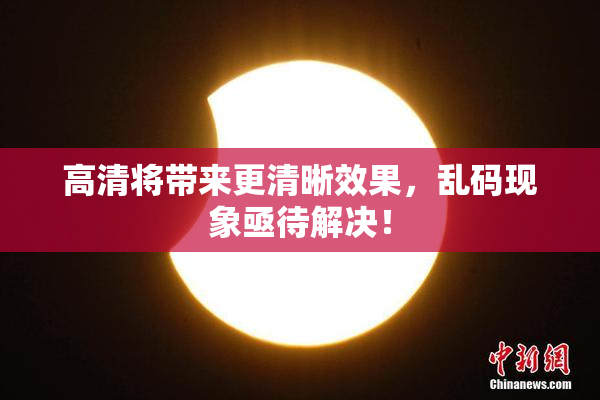 高清将带来更清晰效果，乱码现象亟待解决！