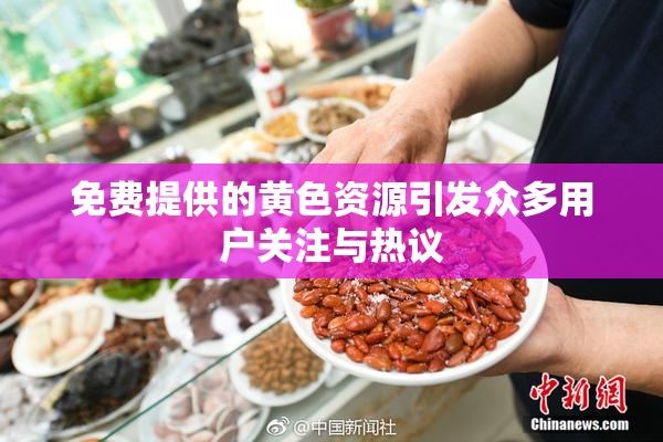 免费提供的黄色资源引发众多用户关注与热议