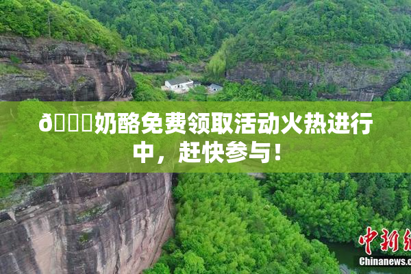 🔞奶酪免费领取活动火热进行中，赶快参与！