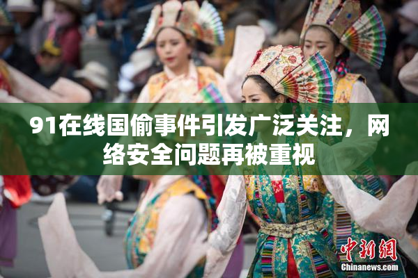 91在线国偷事件引发广泛关注，网络安全问题再被重视